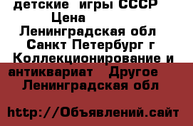 детские  игры СССР  › Цена ­ 1 000 - Ленинградская обл., Санкт-Петербург г. Коллекционирование и антиквариат » Другое   . Ленинградская обл.